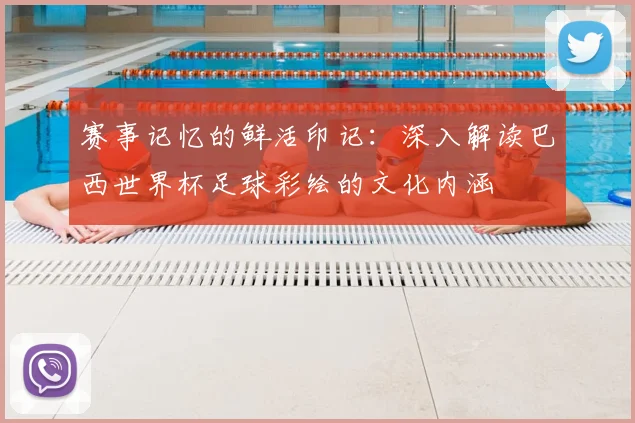 赛事记忆的鲜活印记:深入解读巴西世界杯足球彩绘的文化内涵