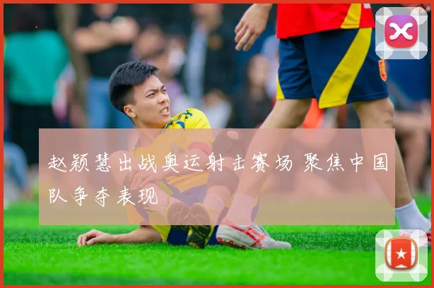 赵颖慧出战奥运射击赛场 聚焦中国队争夺表现