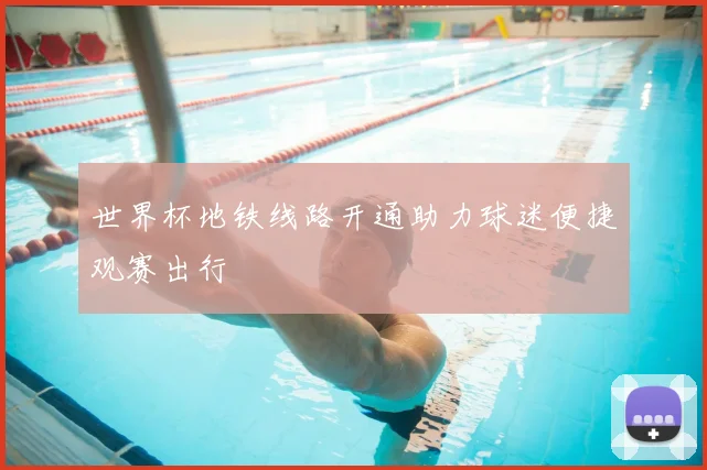 世界杯地铁线路开通助力球迷便捷观赛出行