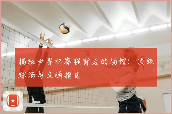揭秘世界杯赛程背后的场馆：顶级球场与交通指南