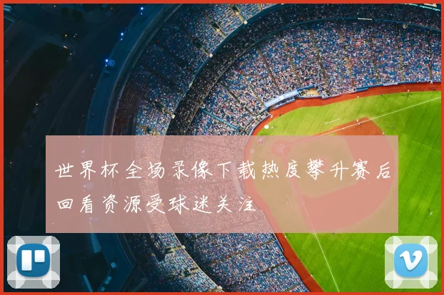 世界杯全场录像下载热度攀升赛后回看资源受球迷关注