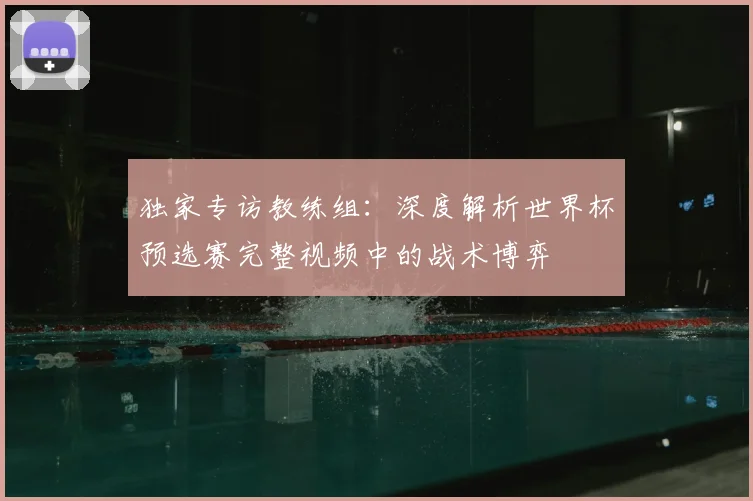 独家专访教练组:深度解析世界杯预选赛完整视频中的战术博弈