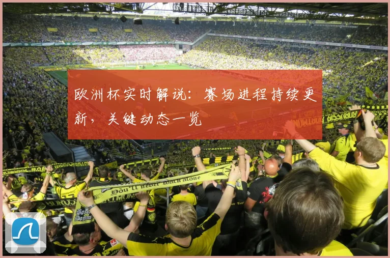 欧洲杯实时解说：赛场进程持续更新，关键动态一览