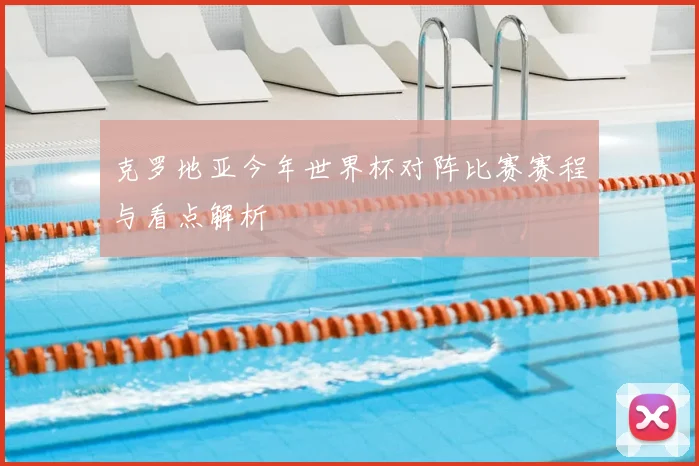 克罗地亚今年世界杯对阵比赛赛程与看点解析