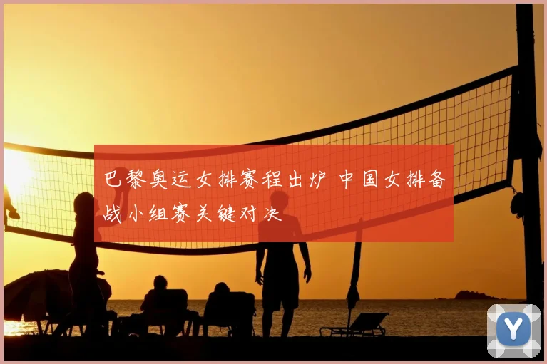 巴黎奥运女排赛程出炉 中国女排备战小组赛关键对决