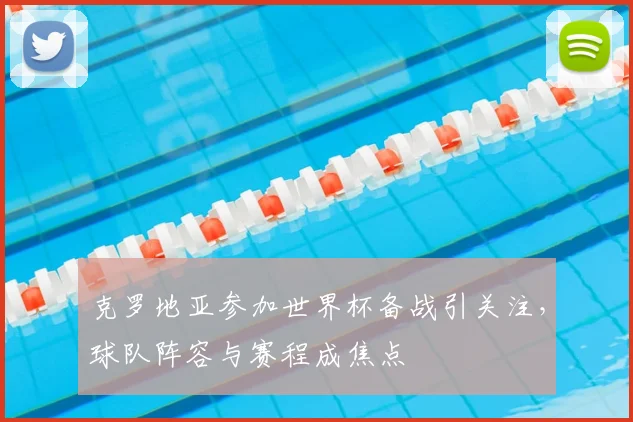 克罗地亚参加世界杯备战引关注，球队阵容与赛程成焦点