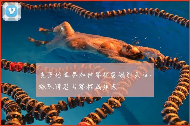 克罗地亚参加世界杯备战引关注，球队阵容与赛程成焦点