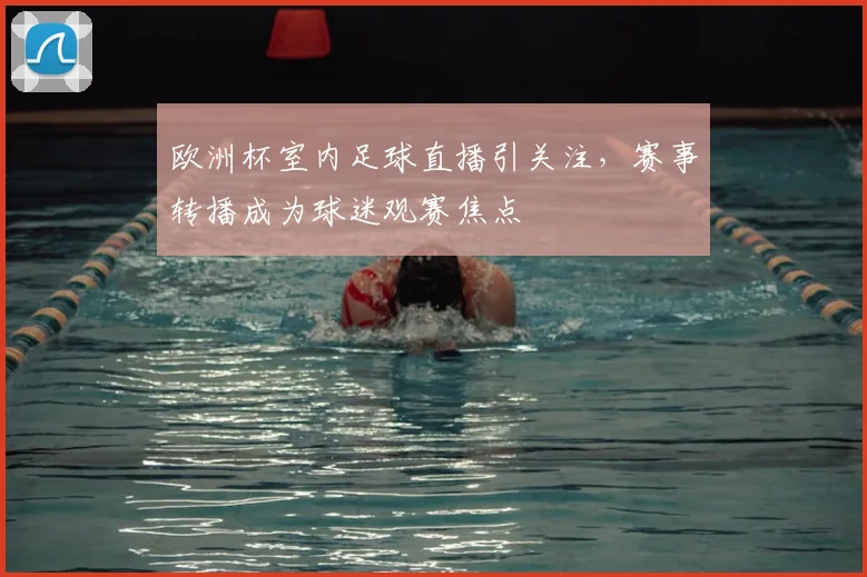 欧洲杯室内足球直播引关注，赛事转播成为球迷观赛焦点