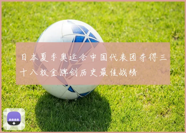 日本夏季奥运会中国代表团夺得三十八枚金牌创历史最佳战绩