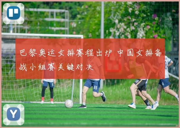 巴黎奥运女排赛程出炉 中国女排备战小组赛关键对决