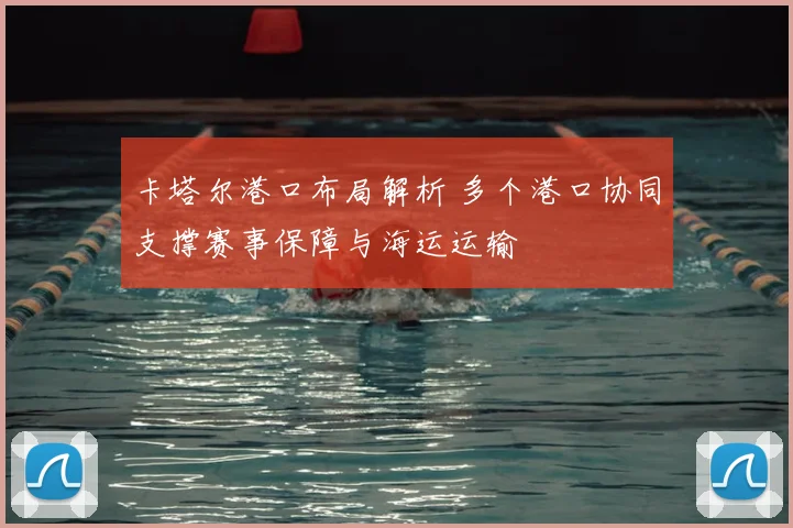 卡塔尔港口布局解析 多个港口协同支撑赛事保障与海运运输