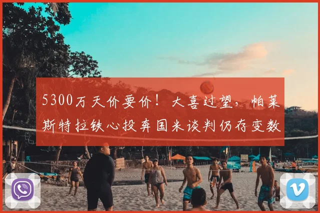 5300万天价要价!大喜过望,帕莱斯特拉铁心投奔国米谈判仍存变数_亚特兰大_英超_弗里斯