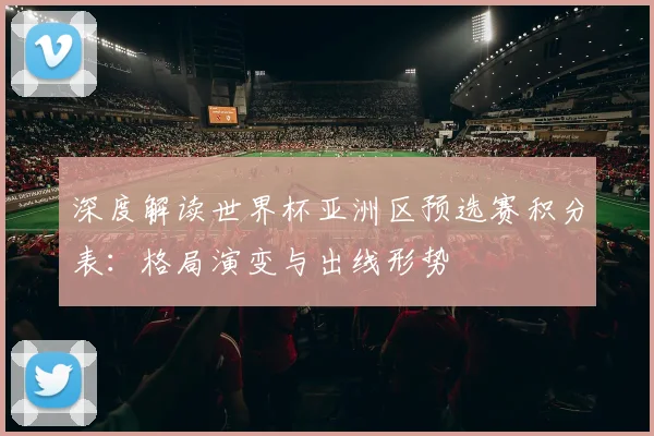 深度解读世界杯亚洲区预选赛积分表:格局演变与出线形势