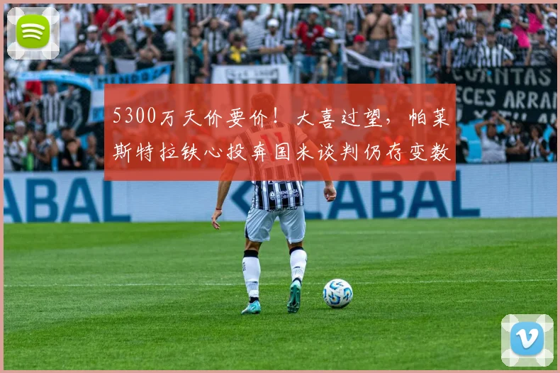 5300万天价要价!大喜过望,帕莱斯特拉铁心投奔国米谈判仍存变数_亚特兰大_英超_弗里斯