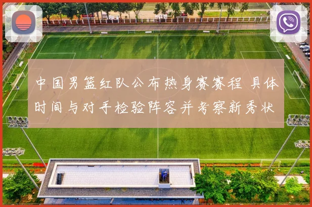 中国男篮红队公布热身赛赛程 具体时间与对手检验阵容并考察新秀状态