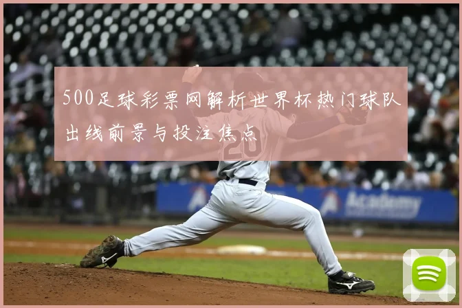 500足球彩票网解析世界杯热门球队出线前景与投注焦点