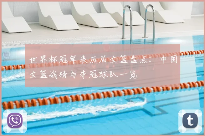 世界杯冠军表历届女篮盘点：中国女篮战绩与夺冠球队一览