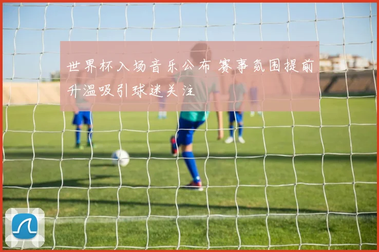 世界杯入场音乐公布 赛事氛围提前升温吸引球迷关注