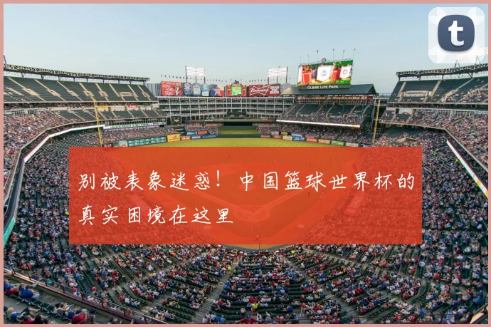 别被表象迷惑！中国篮球世界杯的真实困境在这里