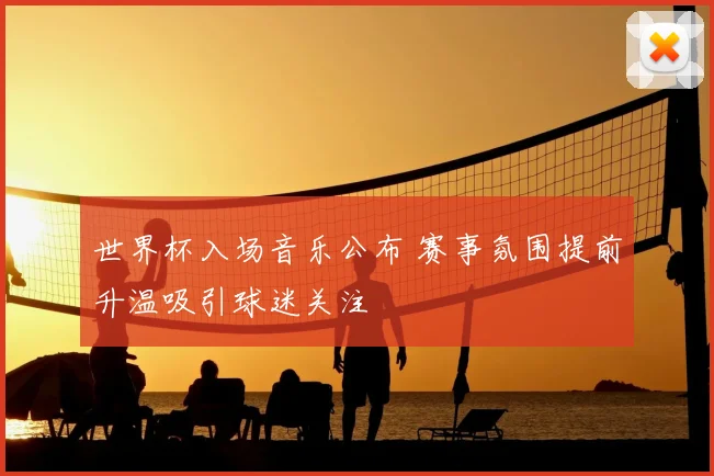 世界杯入场音乐公布 赛事氛围提前升温吸引球迷关注