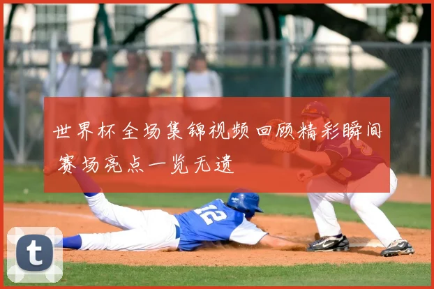 世界杯全场集锦视频回顾精彩瞬间 赛场亮点一览无遗