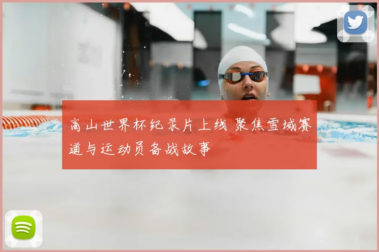 高山世界杯纪录片上线 聚焦雪域赛道与运动员备战故事