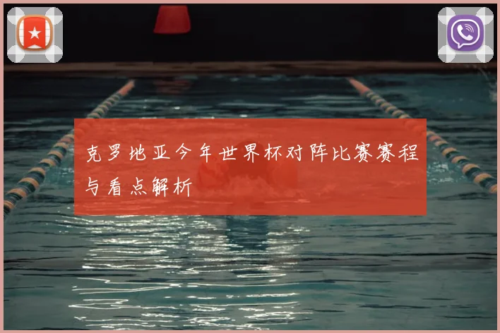 克罗地亚今年世界杯对阵比赛赛程与看点解析