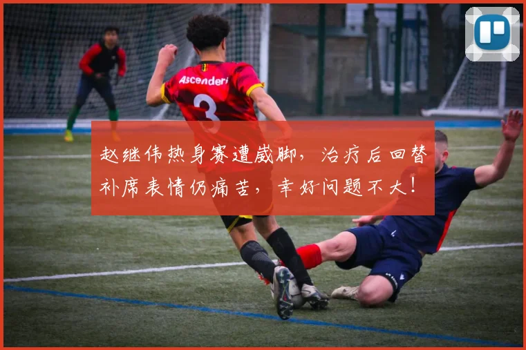 赵继伟热身赛遭崴脚，治疗后回替补席表情仍痛苦，幸好问题不大！