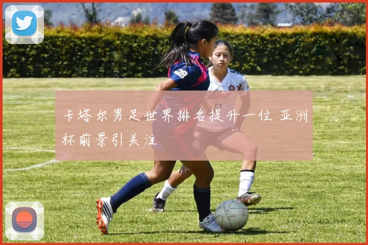 卡塔尔男足世界排名提升一位 亚洲杯前景引关注