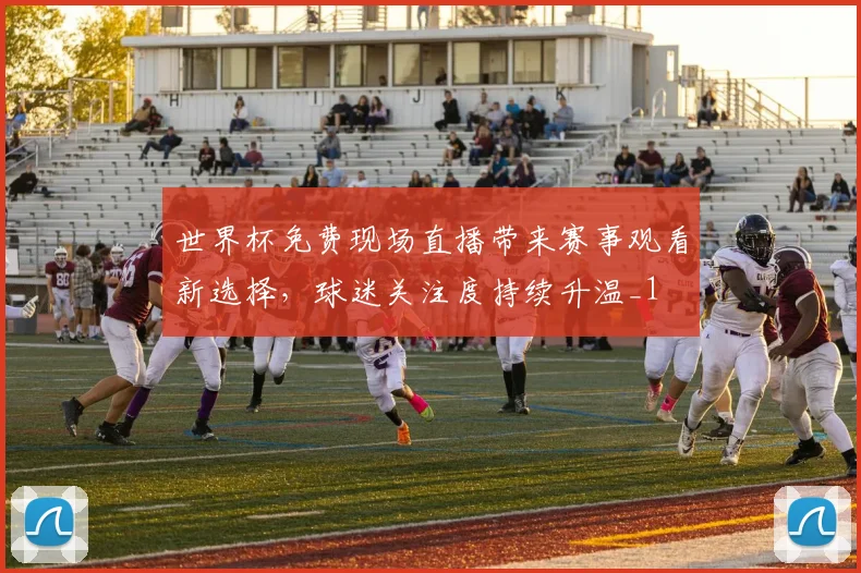 世界杯免费现场直播带来赛事观看新选择，球迷关注度持续升温_1