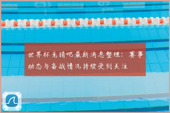 世界杯竞猜吧最新消息整理：赛事动态与备战情况持续受到关注