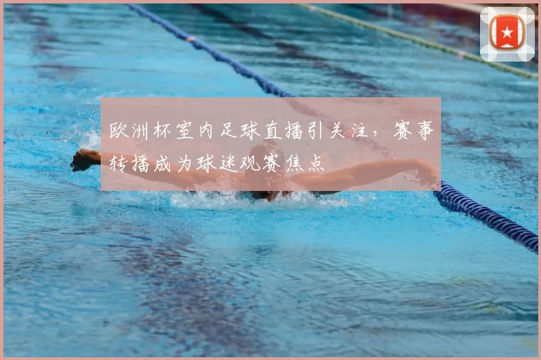 欧洲杯室内足球直播引关注，赛事转播成为球迷观赛焦点