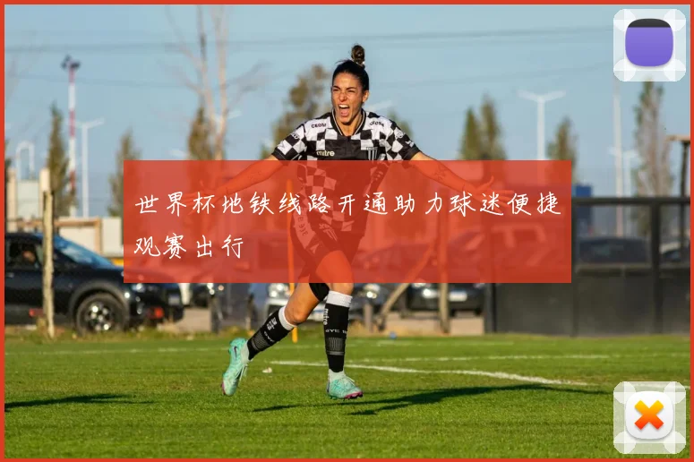 世界杯地铁线路开通助力球迷便捷观赛出行