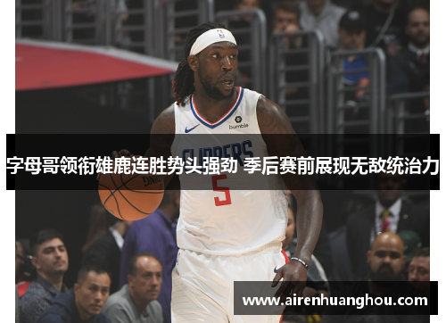 字母哥领衔雄鹿连胜势头强劲 季后赛前展现无敌统治力