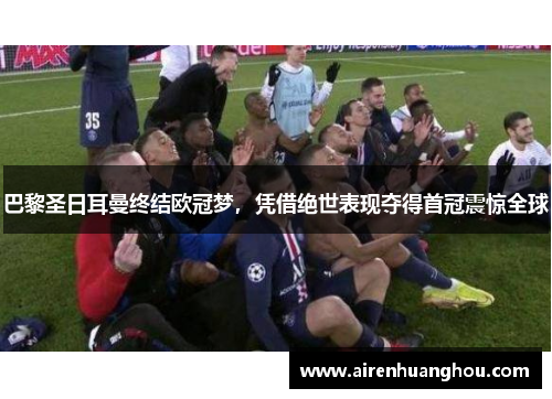 巴黎圣日耳曼终结欧冠梦，凭借绝世表现夺得首冠震惊全球