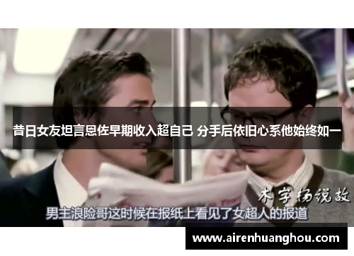 昔日女友坦言恩佐早期收入超自己 分手后依旧心系他始终如一