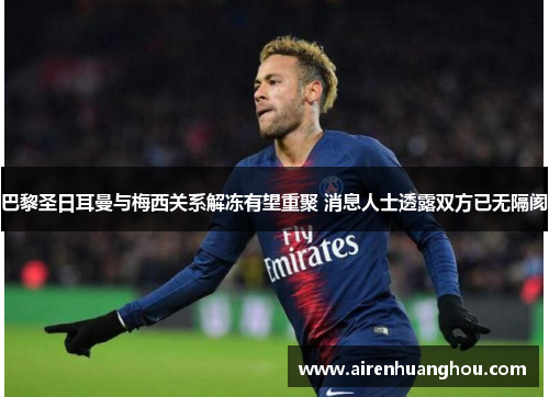 巴黎圣日耳曼与梅西关系解冻有望重聚 消息人士透露双方已无隔阂